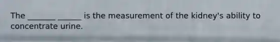 The _______ ______ is the measurement of the kidney's ability to concentrate urine.