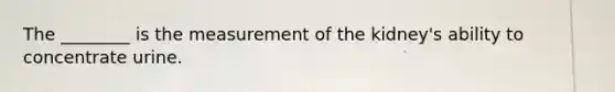 The ________ is the measurement of the kidney's ability to concentrate urine.