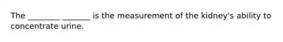 The ________ _______ is the measurement of the kidney's ability to concentrate urine.