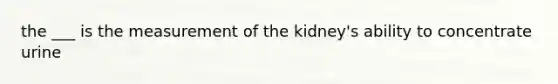 the ___ is the measurement of the kidney's ability to concentrate urine