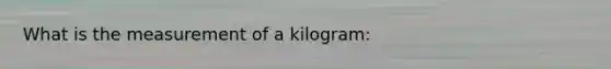 What is the measurement of a kilogram: