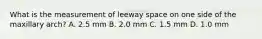 What is the measurement of leeway space on one side of the maxillary arch? A. 2.5 mm B. 2.0 mm C. 1.5 mm D. 1.0 mm