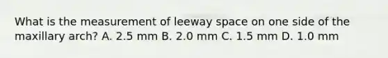 What is the measurement of leeway space on one side of the maxillary arch? A. 2.5 mm B. 2.0 mm C. 1.5 mm D. 1.0 mm