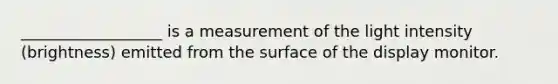 __________________ is a measurement of the light intensity (brightness) emitted from the surface of the display monitor.