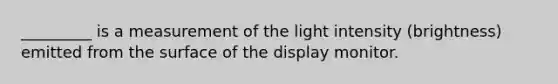 _________ is a measurement of the light intensity (brightness) emitted from the surface of the display monitor.