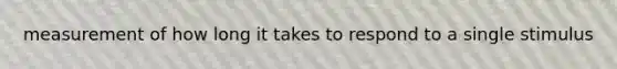measurement of how long it takes to respond to a single stimulus