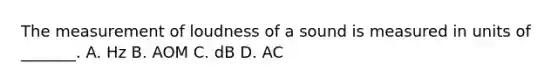 The measurement of loudness of a sound is measured in units of​ _______. A. Hz B. AOM C. dB D. AC