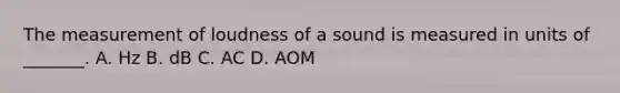 The measurement of loudness of a sound is measured in units of​ _______. A. Hz B. dB C. AC D. AOM