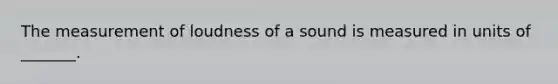 The measurement of loudness of a sound is measured in units of​ _______.