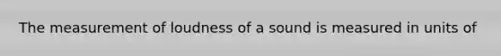 The measurement of loudness of a sound is measured in units of