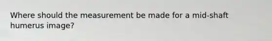 Where should the measurement be made for a mid-shaft humerus image?