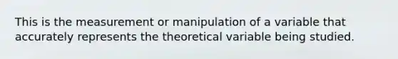 This is the measurement or manipulation of a variable that accurately represents the theoretical variable being studied.