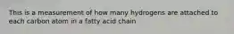 This is a measurement of how many hydrogens are attached to each carbon atom in a fatty acid chain