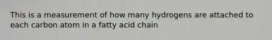 This is a measurement of how many hydrogens are attached to each carbon atom in a fatty acid chain