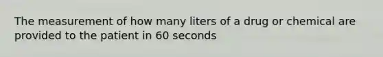 The measurement of how many liters of a drug or chemical are provided to the patient in 60 seconds