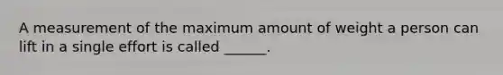 A measurement of the maximum amount of weight a person can lift in a single effort is called ______.