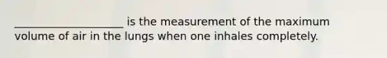 ____________________ is the measurement of the maximum volume of air in the lungs when one inhales completely.