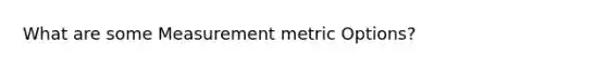 What are some Measurement metric Options?