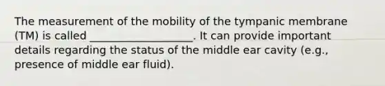 The measurement of the mobility of the tympanic membrane (TM) is called ___________________. It can provide important details regarding the status of the middle ear cavity (e.g., presence of middle ear fluid).