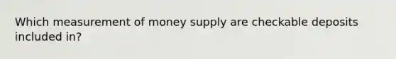 Which measurement of money supply are checkable deposits included in?