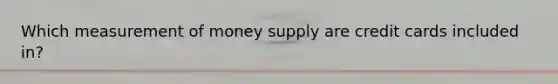 Which measurement of money supply are credit cards included in?