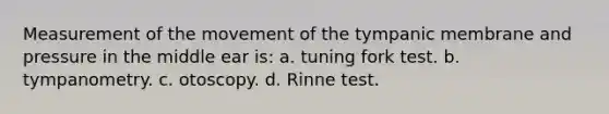 Measurement of the movement of the tympanic membrane and pressure in the middle ear is: a. tuning fork test. b. tympanometry. c. otoscopy. d. Rinne test.