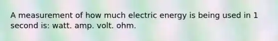 A measurement of how much electric energy is being used in 1 second is: watt. amp. volt. ohm.