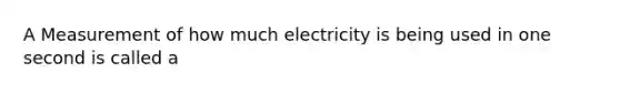 A Measurement of how much electricity is being used in one second is called a