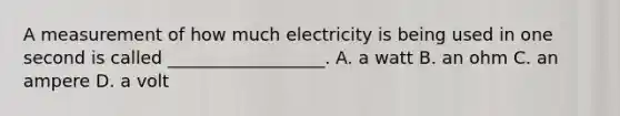 A measurement of how much electricity is being used in one second is called __________________. A. a watt B. an ohm C. an ampere D. a volt