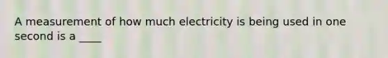 A measurement of how much electricity is being used in one second is a ____