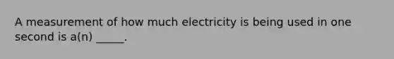 A measurement of how much electricity is being used in one second is a(n) _____.