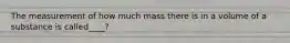 The measurement of how much mass there is in a volume of a substance is called____?