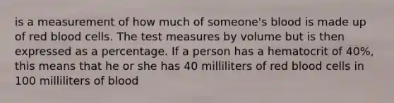 is a measurement of how much of someone's blood is made up of red blood cells. The test measures by volume but is then expressed as a percentage. If a person has a hematocrit of 40%, this means that he or she has 40 milliliters of red blood cells in 100 milliliters of blood