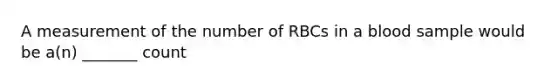 A measurement of the number of RBCs in a blood sample would be a(n) _______ count