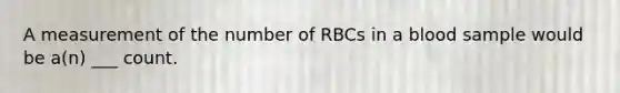 A measurement of the number of RBCs in a blood sample would be a(n) ___ count.