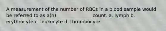 A measurement of the number of RBCs in a blood sample would be referred to as a(n)_______________ count. a. lymph b. erythrocyte c. leukocyte d. thrombocyte