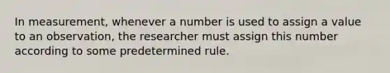 In measurement, whenever a number is used to assign a value to an observation, the researcher must assign this number according to some predetermined rule.