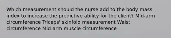 Which measurement should the nurse add to the body mass index to increase the predictive ability for the client? Mid-arm circumference Triceps' skinfold measurement Waist circumference Mid-arm muscle circumference