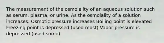 The measurement of the osmolality of an aqueous solution such as serum, plasma, or urine. As the osmolality of a solution increases: Osmotic pressure increases Boiling point is elevated Freezing point is depressed (used most) Vapor pressure is depressed (used some)