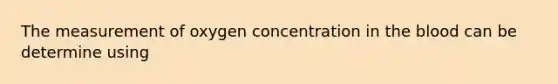 The measurement of oxygen concentration in the blood can be determine using