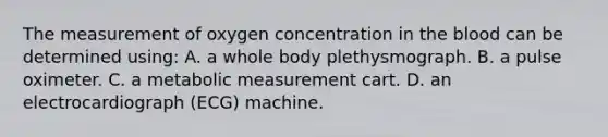 The measurement of oxygen concentration in the blood can be determined using: A. a whole body plethysmograph. B. a pulse oximeter. C. a metabolic measurement cart. D. an electrocardiograph (ECG) machine.