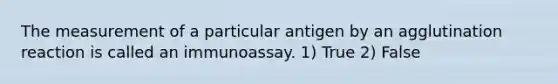 The measurement of a particular antigen by an agglutination reaction is called an immunoassay. 1) True 2) False