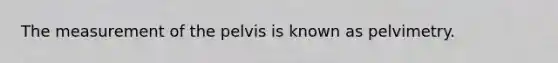 The measurement of the pelvis is known as pelvimetry.