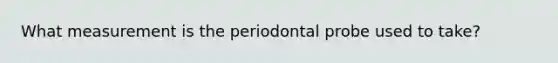 What measurement is the periodontal probe used to take?