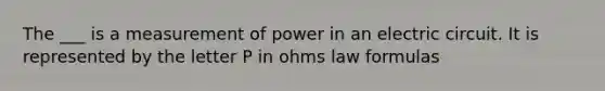 The ___ is a measurement of power in an electric circuit. It is represented by the letter P in ohms law formulas