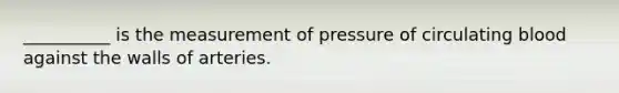 __________ is the measurement of pressure of circulating blood against the walls of arteries.