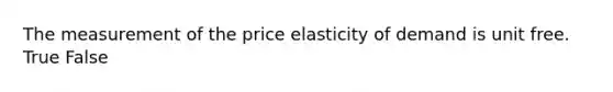 The measurement of the price elasticity of demand is unit free. True False