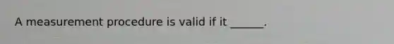 A measurement procedure is valid if it ______.