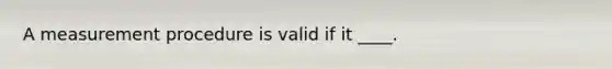 A measurement procedure is valid if it ____.