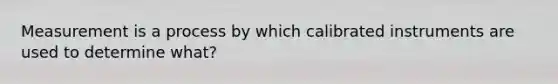 Measurement is a process by which calibrated instruments are used to determine what?